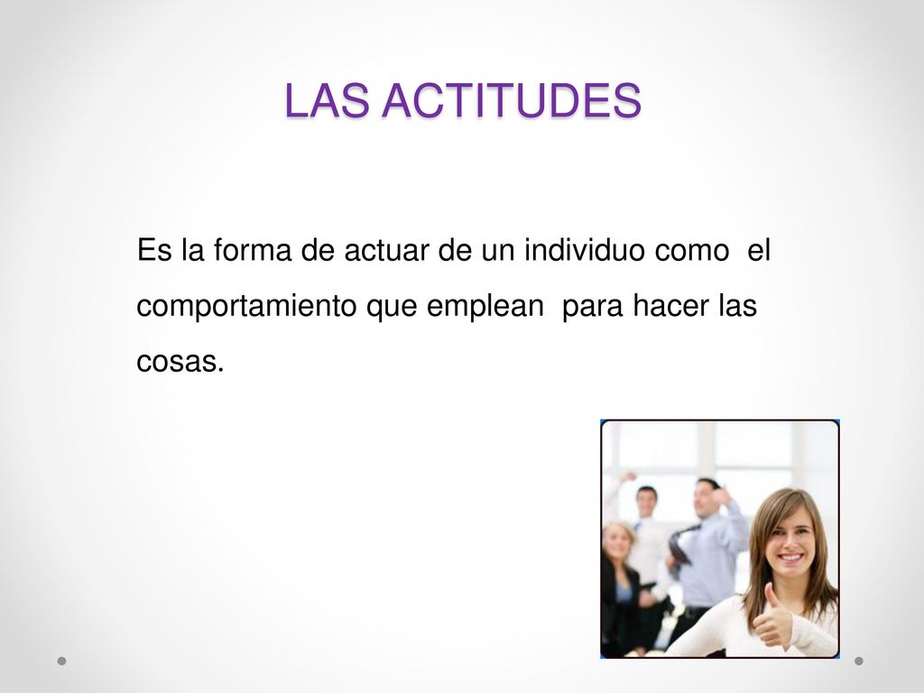 LAS ACTITUDES Es la forma de actuar de un individuo como el comportamiento que emplean para hacer las cosas.