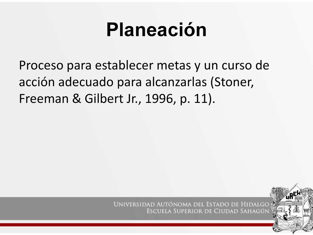 Planeación Proceso para establecer metas y un curso de acción adecuado para alcanzarlas (Stoner, Freeman & Gilbert Jr., 1996, p.