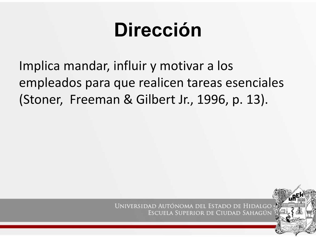 Dirección Implica mandar, influir y motivar a los empleados para que realicen tareas esenciales (Stoner, Freeman & Gilbert Jr., 1996, p.