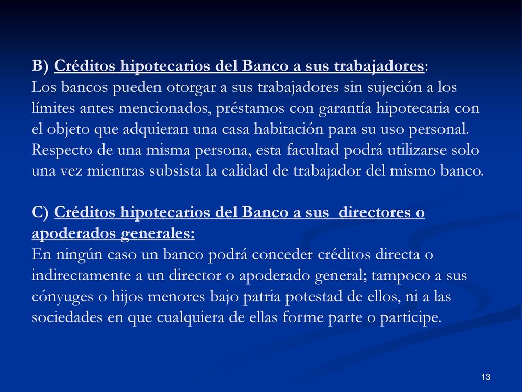B) Créditos hipotecarios del Banco a sus trabajadores: Los bancos pueden otorgar a sus trabajadores sin sujeción a los límites antes mencionados, préstamos con garantía hipotecaria con el objeto que adquieran una casa habitación para su uso personal.