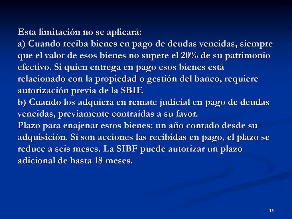 Esta limitación no se aplicará: a) Cuando reciba bienes en pago de deudas vencidas, siempre que el valor de esos bienes no supere el 20% de su patrimonio efectivo.