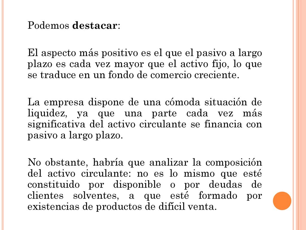 Podemos destacar: El aspecto más positivo es el que el pasivo a largo plazo es cada vez mayor que el activo fijo, lo que se traduce en un fondo de comercio creciente.