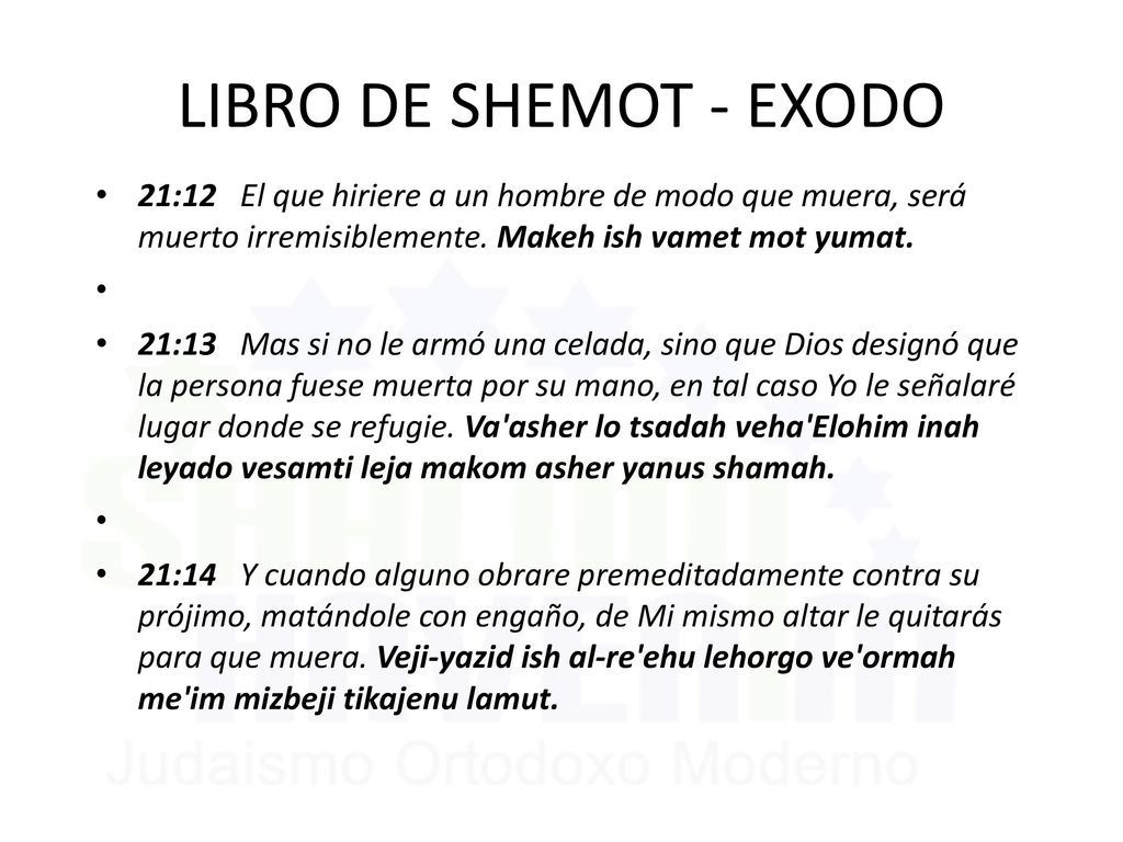 LIBRO DE SHEMOT - EXODO 21:12 El que hiriere a un hombre de modo que muera, será muerto irremisiblemente. Makeh ish vamet mot yumat.