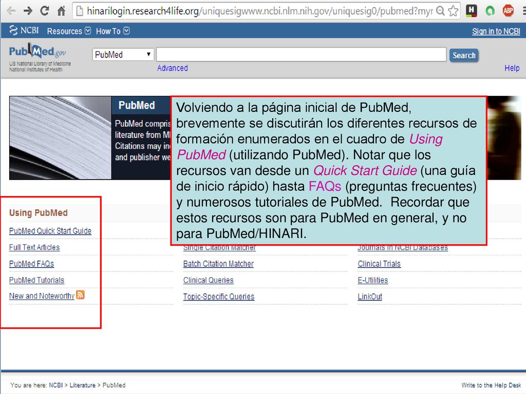 Volviendo a la página inicial de PubMed, brevemente se discutirán los diferentes recursos de formación enumerados en el cuadro de Using PubMed (utilizando PubMed). Notar que los recursos van desde un Quick Start Guide (una guía de inicio rápido) hasta FAQs (preguntas frecuentes) y numerosos tutoriales de PubMed.