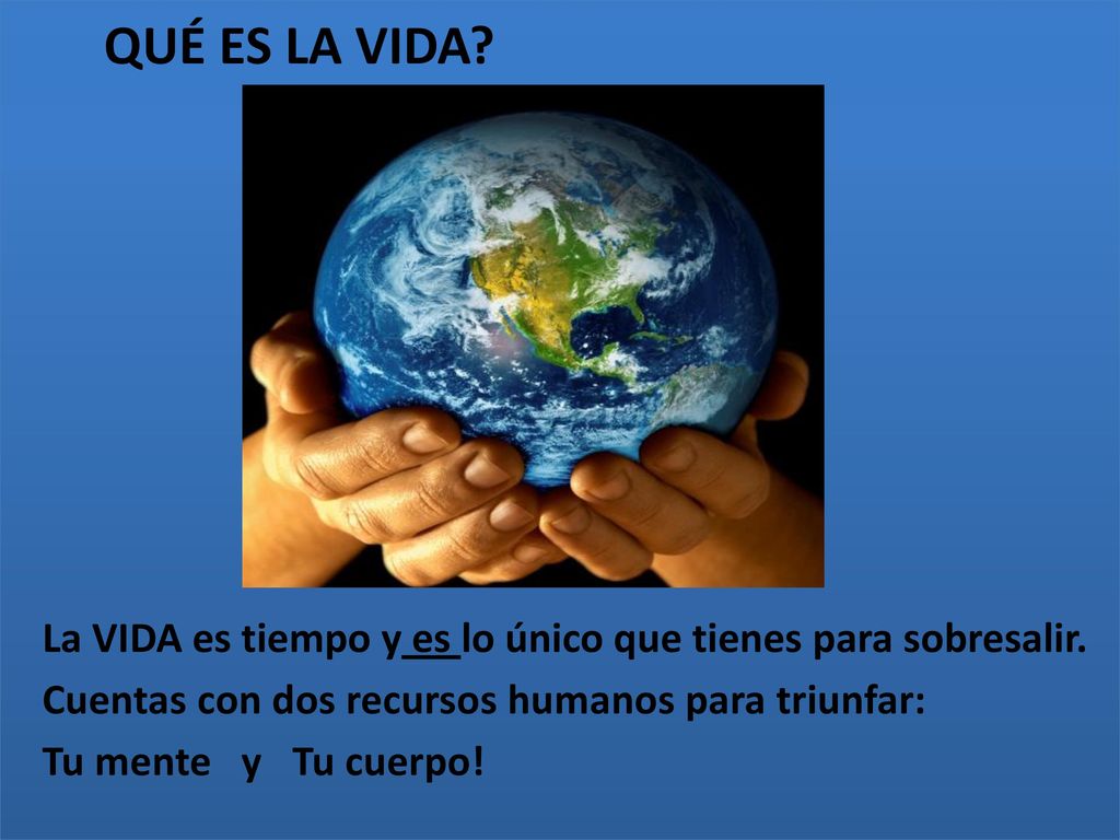 QUÉ ES LA VIDA La VIDA es tiempo y es lo único que tienes para sobresalir. Cuentas con dos recursos humanos para triunfar:
