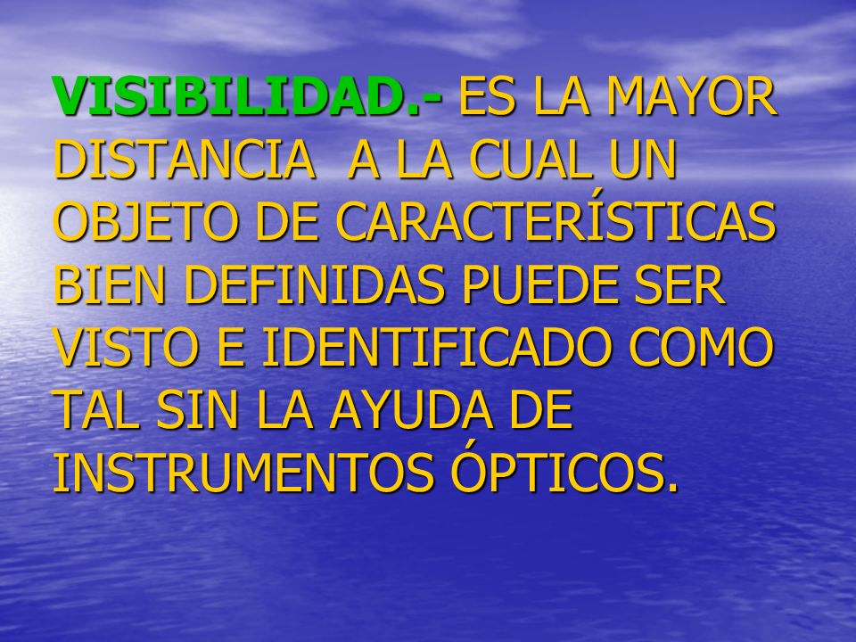 VISIBILIDAD.- ES LA MAYOR DISTANCIA A LA CUAL UN OBJETO DE CARACTERÍSTICAS BIEN DEFINIDAS PUEDE SER VISTO E IDENTIFICADO COMO TAL SIN LA AYUDA DE INSTRUMENTOS ÓPTICOS.