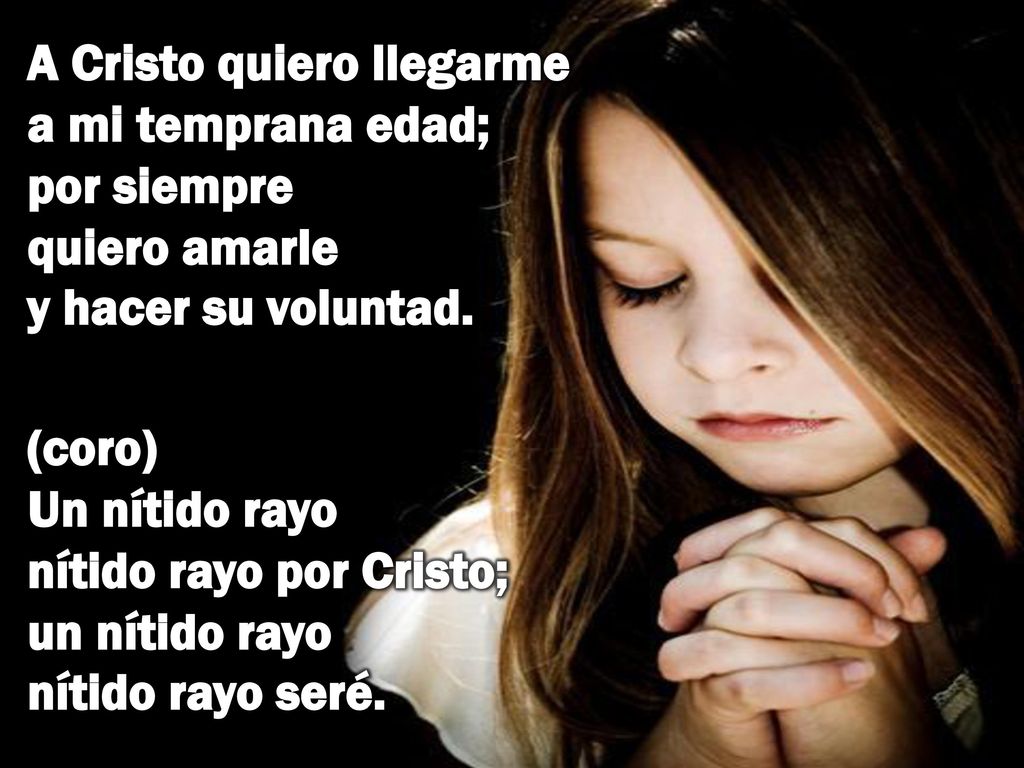 A Cristo quiero llegarme a mi temprana edad; por siempre quiero amarle y hacer su voluntad.