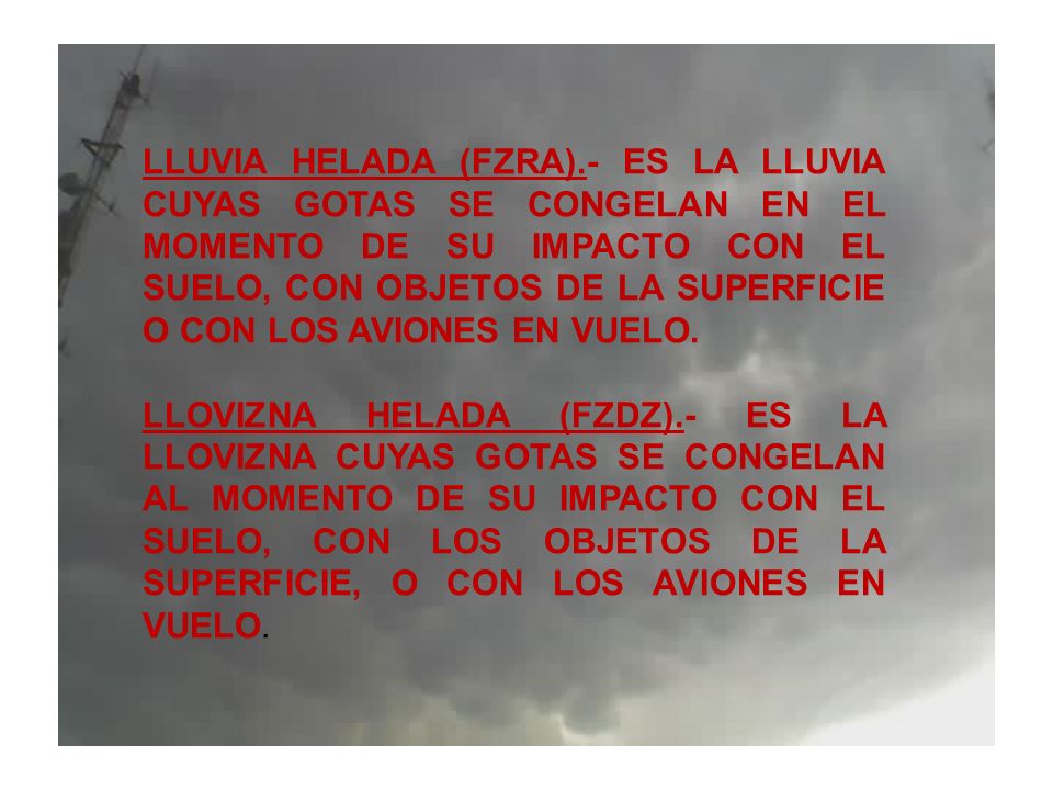 LLUVIA HELADA (FZRA).- ES LA LLUVIA CUYAS GOTAS SE CONGELAN EN EL MOMENTO DE SU IMPACTO CON EL SUELO, CON OBJETOS DE LA SUPERFICIE O CON LOS AVIONES EN VUELO.