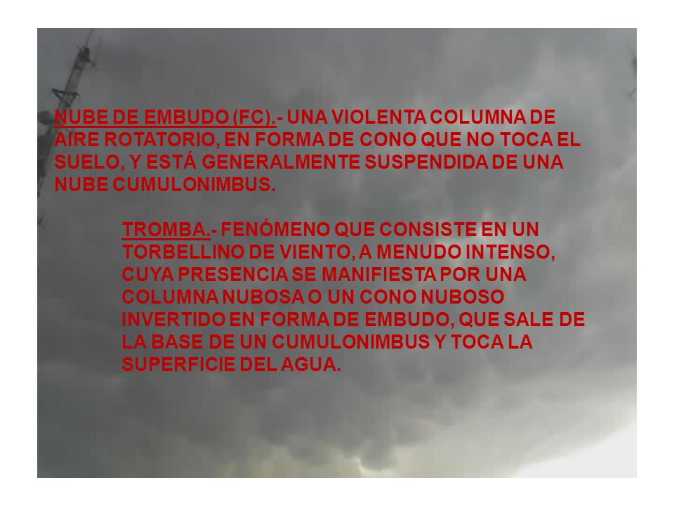 NUBE DE EMBUDO (FC).- UNA VIOLENTA COLUMNA DE AIRE ROTATORIO, EN FORMA DE CONO QUE NO TOCA EL SUELO, Y ESTÁ GENERALMENTE SUSPENDIDA DE UNA NUBE CUMULONIMBUS.