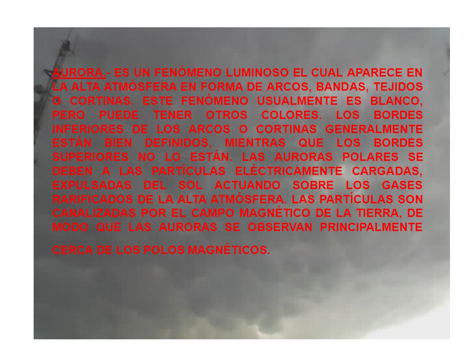 AURORA.- ES UN FENÓMENO LUMINOSO EL CUAL APARECE EN LA ALTA ATMÓSFERA EN FORMA DE ARCOS, BANDAS, TEJIDOS O CORTINAS.