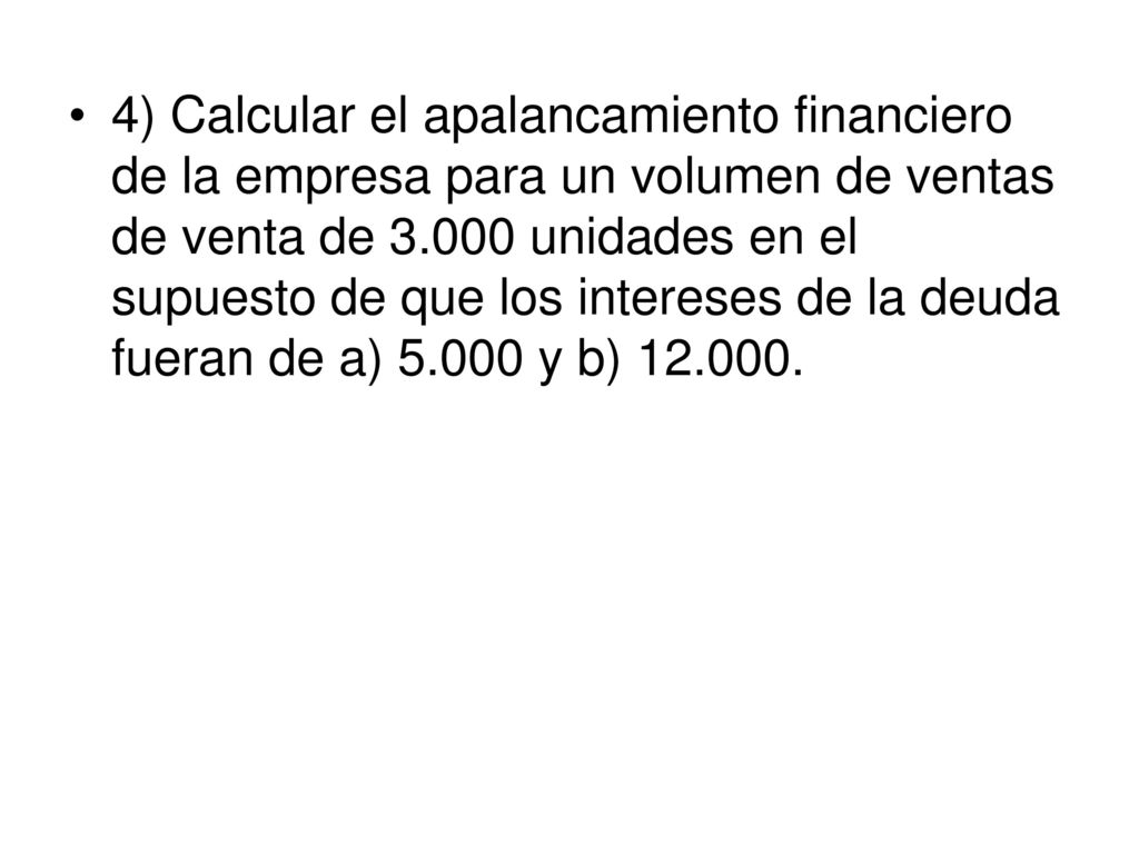 4) Calcular el apalancamiento financiero de la empresa para un volumen de ventas de venta de unidades en el supuesto de que los intereses de la deuda fueran de a) y b)