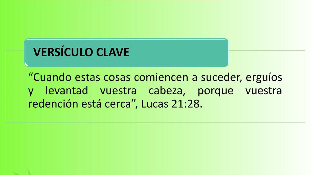 VERSÍCULO CLAVE Cuando estas cosas comiencen a suceder, erguíos y levantad vuestra cabeza, porque vuestra redención está cerca , Lucas 21:28.