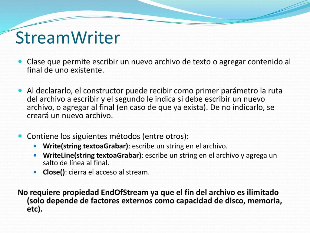 StreamWriter Clase que permite escribir un nuevo archivo de texto o agregar contenido al final de uno existente.