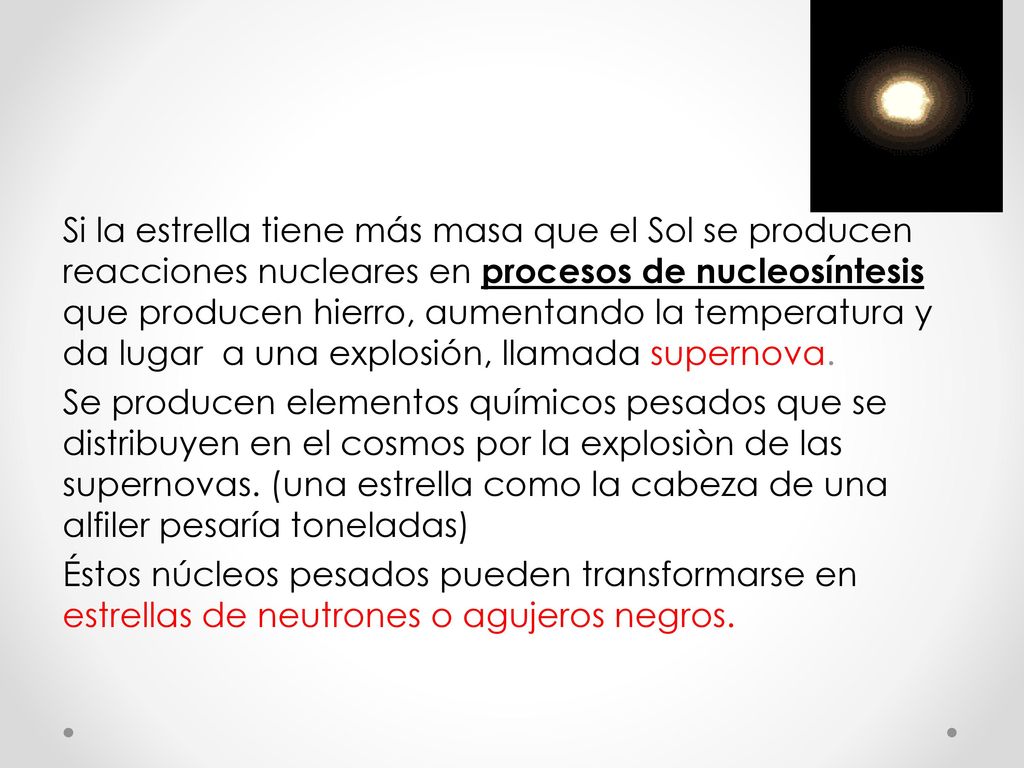 Si la estrella tiene más masa que el Sol se producen reacciones nucleares en procesos de nucleosíntesis que producen hierro, aumentando la temperatura y da lugar a una explosión, llamada supernova.