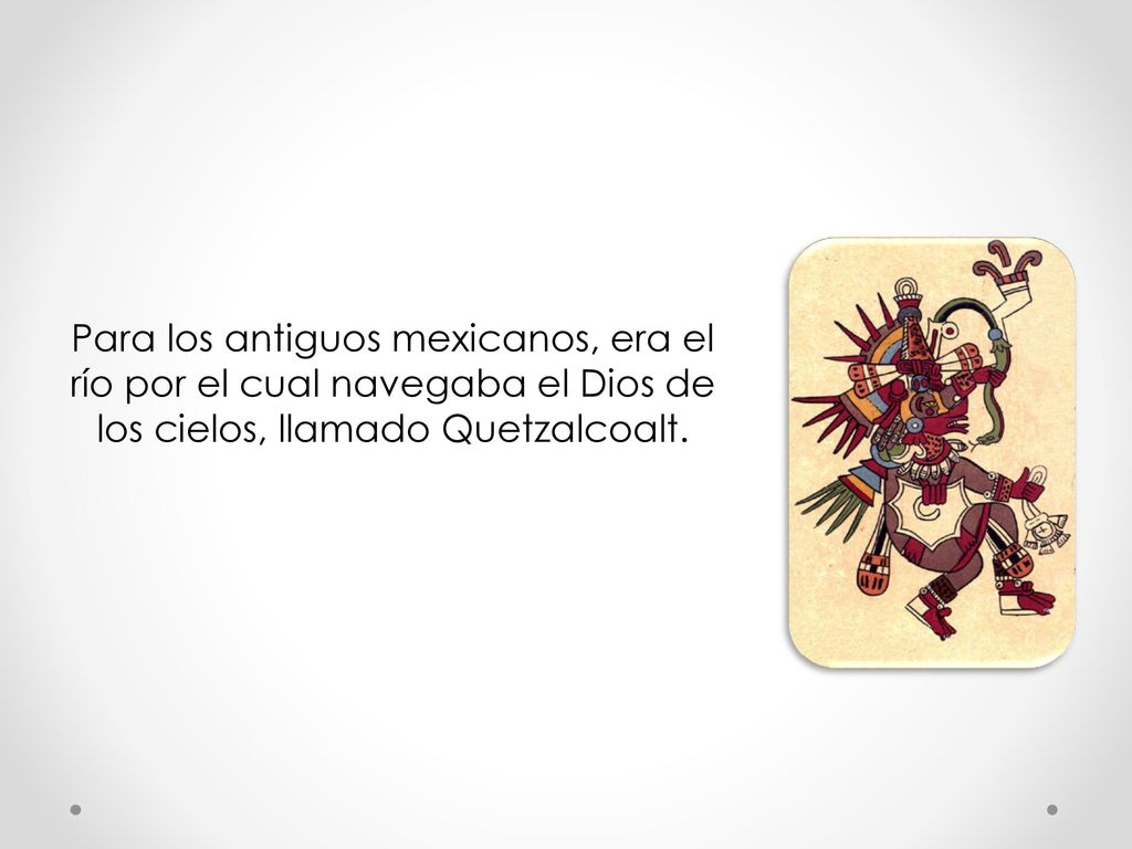 Para los antiguos mexicanos, era el río por el cual navegaba el Dios de los cielos, llamado Quetzalcoalt.