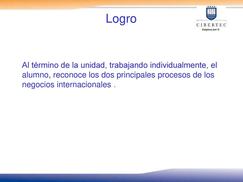 Logro Al término de la unidad, trabajando individualmente, el alumno, reconoce los dos principales procesos de los negocios internacionales .