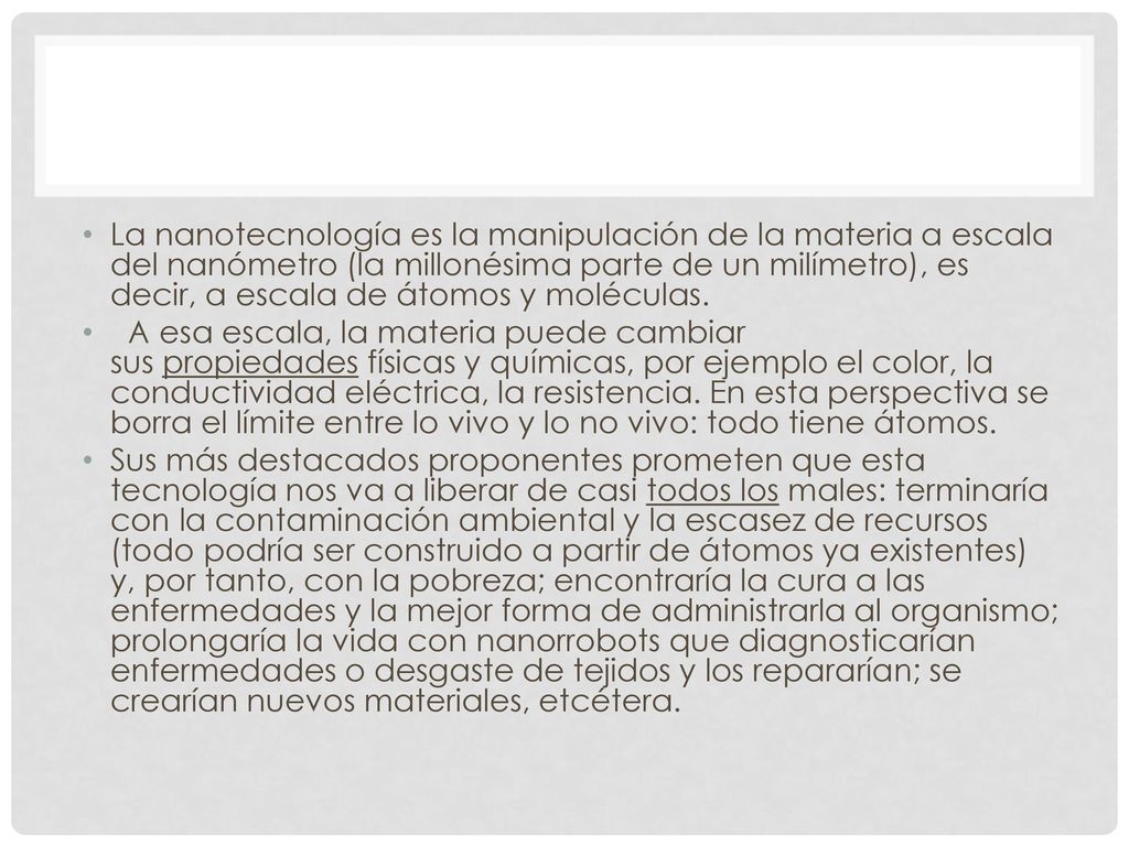 La nanotecnología es la manipulación de la materia a escala del nanómetro (la millonésima parte de un milímetro), es decir, a escala de átomos y moléculas.