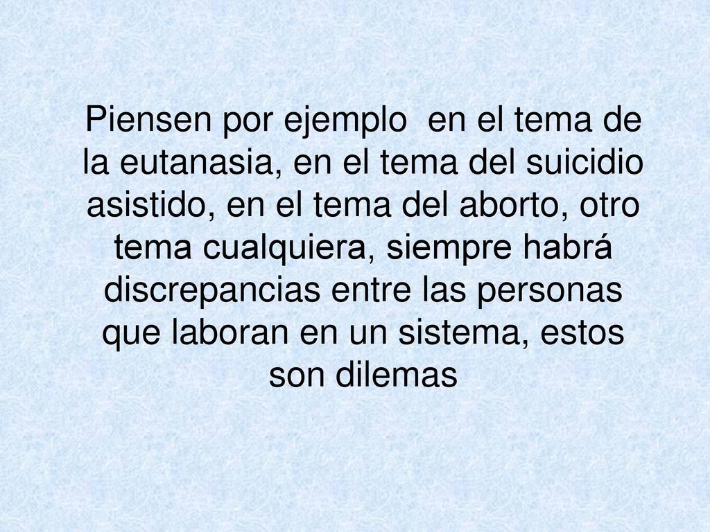 Piensen por ejemplo en el tema de la eutanasia, en el tema del suicidio asistido, en el tema del aborto, otro tema cualquiera, siempre habrá discrepancias entre las personas que laboran en un sistema, estos son dilemas