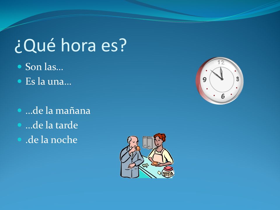 ¿Qué hora es Son las… Es la una… …de la mañana …de la tarde
