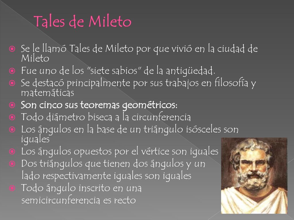 Tales de Mileto Se le llamó Tales de Mileto por que vivió en la ciudad de Mileto Fue uno de los siete sabios de la antigüedad.