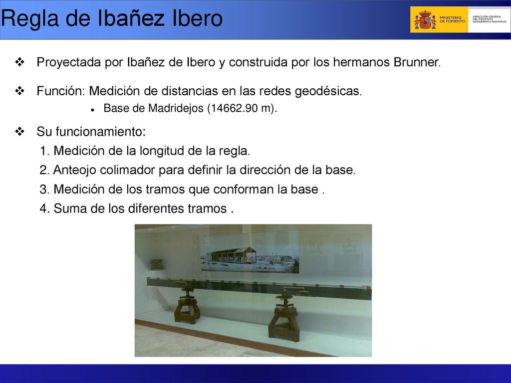 Regla de Ibañez Ibero Proyectada por Ibañez de Ibero y construida por los hermanos Brunner. Función: Medición de distancias en las redes geodésicas.