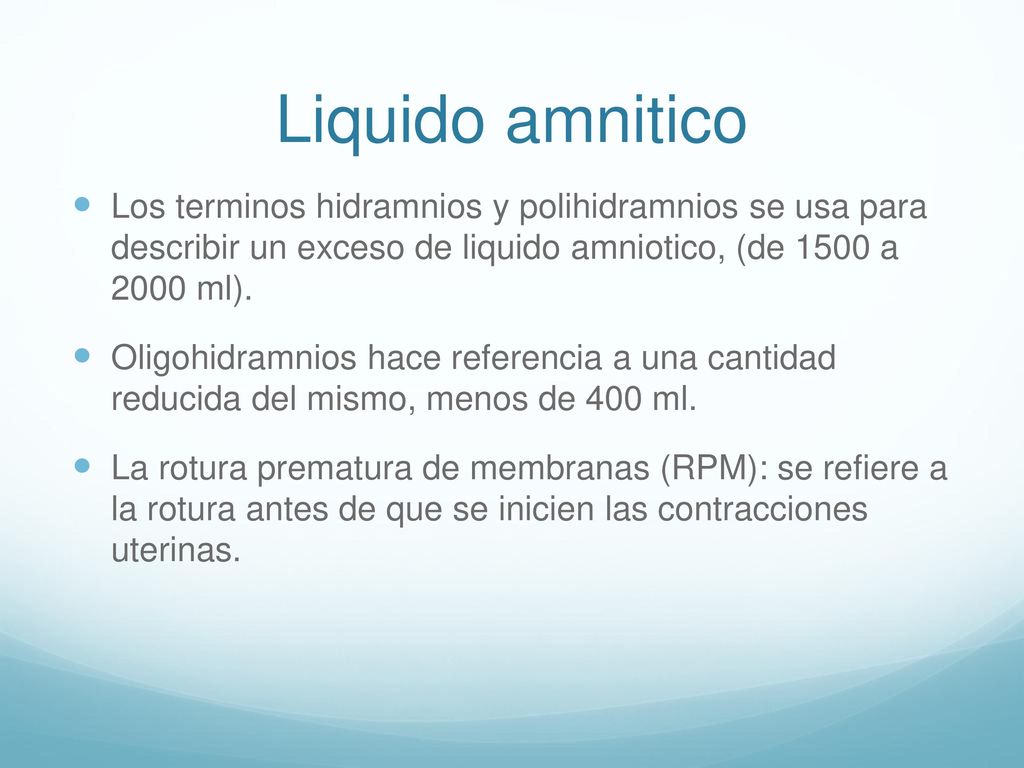 Liquido amnitico Los terminos hidramnios y polihidramnios se usa para describir un exceso de liquido amniotico, (de 1500 a 2000 ml).