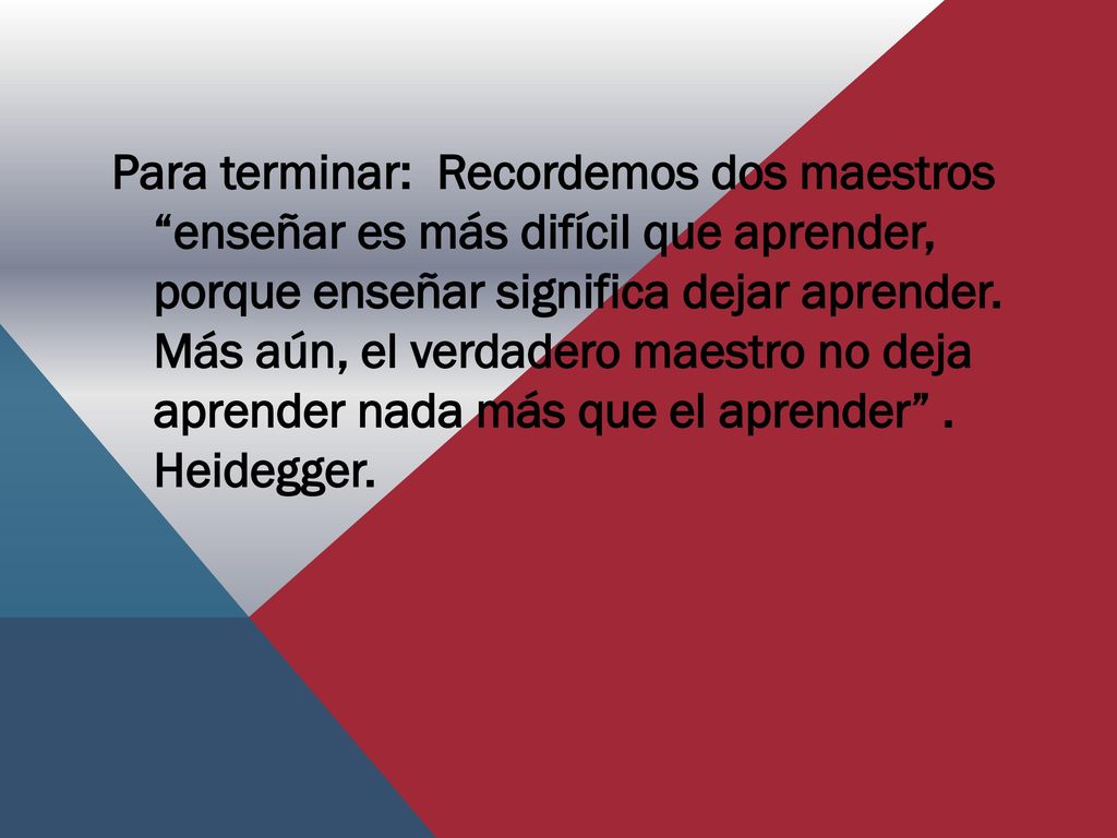 Para terminar: Recordemos dos maestros enseñar es más difícil que aprender, porque enseñar significa dejar aprender.