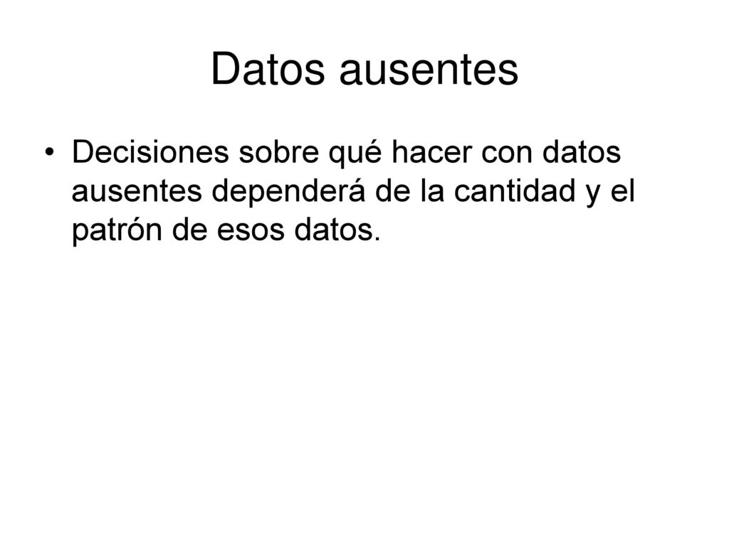 Datos ausentes Decisiones sobre qué hacer con datos ausentes dependerá de la cantidad y el patrón de esos datos.
