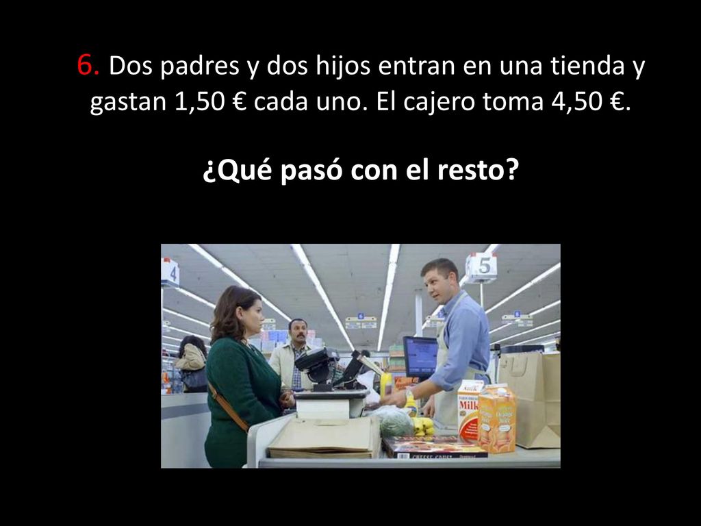 6. Dos padres y dos hijos entran en una tienda y gastan 1,50 € cada uno.