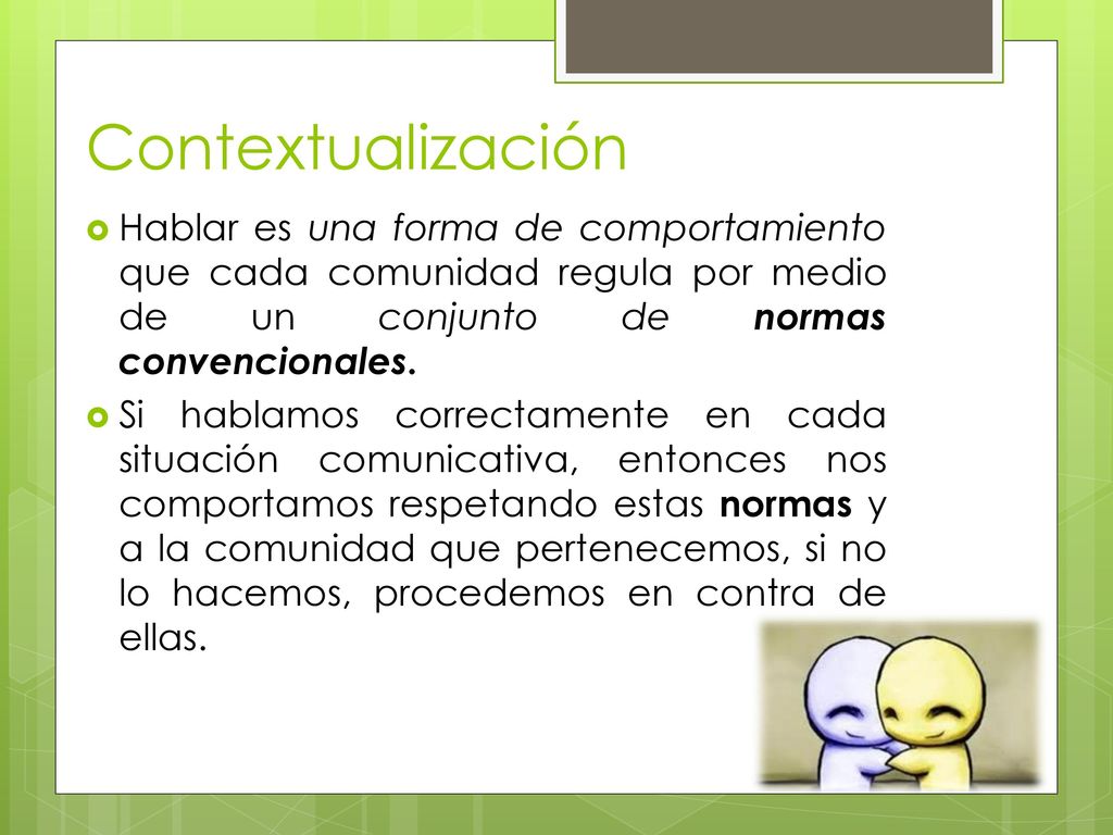 Contextualización Hablar es una forma de comportamiento que cada comunidad regula por medio de un conjunto de normas convencionales.