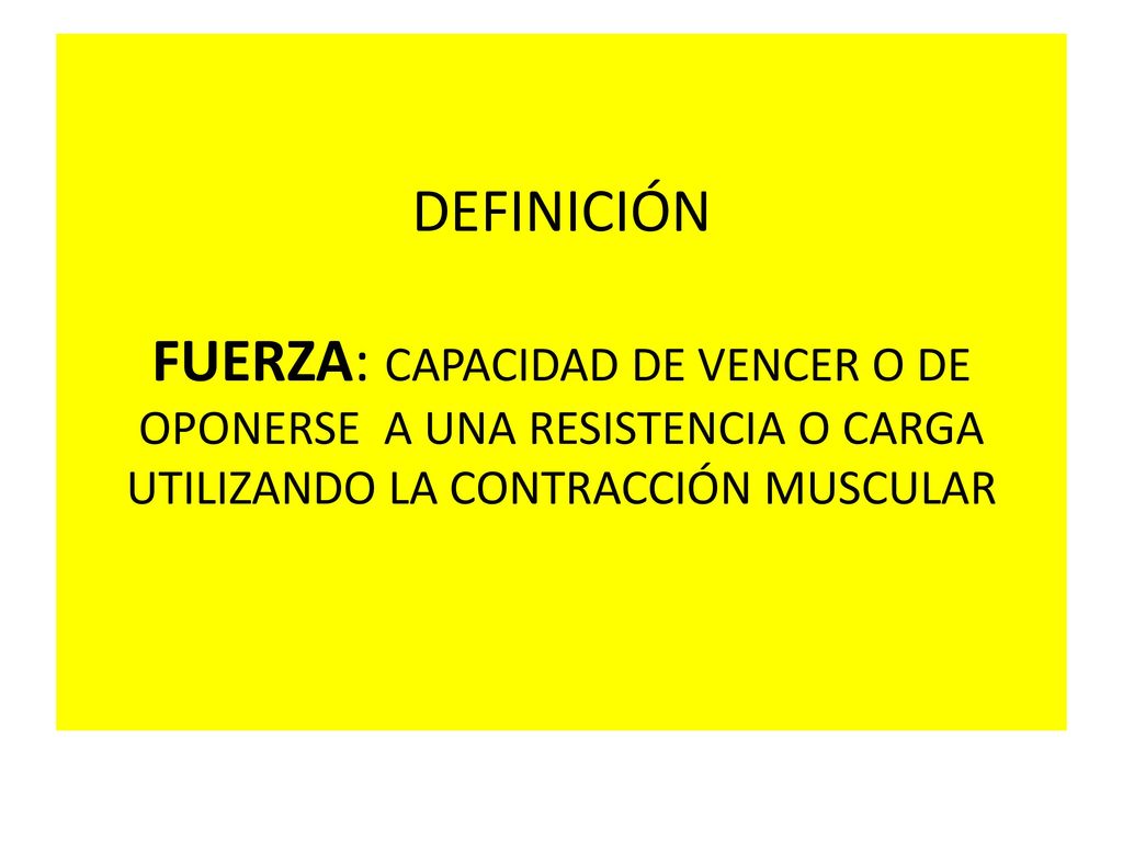 DEFINICIÓN FUERZA: CAPACIDAD DE VENCER O DE OPONERSE A UNA RESISTENCIA O CARGA UTILIZANDO LA CONTRACCIÓN MUSCULAR
