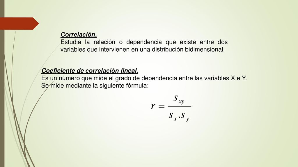 Correlación. Estudia la relación o dependencia que existe entre dos variables que intervienen en una distribución bidimensional.