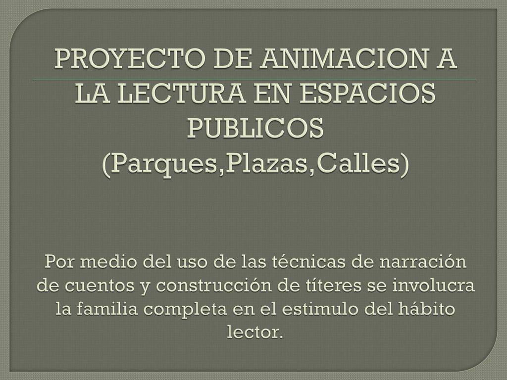 PROYECTO DE ANIMACION A LA LECTURA EN ESPACIOS PUBLICOS (Parques,Plazas,Calles) Por medio del uso de las técnicas de narración de cuentos y construcción de títeres se involucra la familia completa en el estimulo del hábito lector.