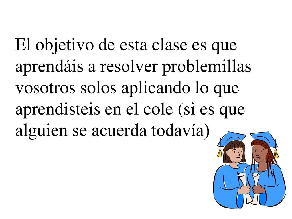 El objetivo de esta clase es que aprendáis a resolver problemillas vosotros solos aplicando lo que aprendisteis en el cole (si es que alguien se acuerda todavía)