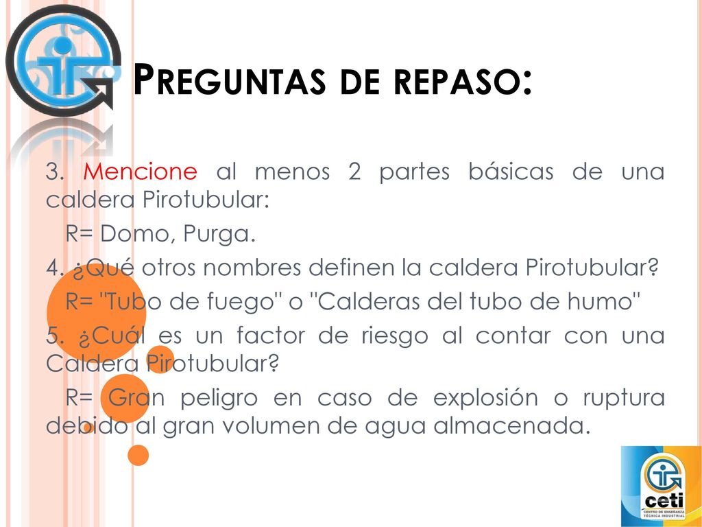 Preguntas de repaso: 3. Mencione al menos 2 partes básicas de una caldera Pirotubular: R= Domo, Purga.
