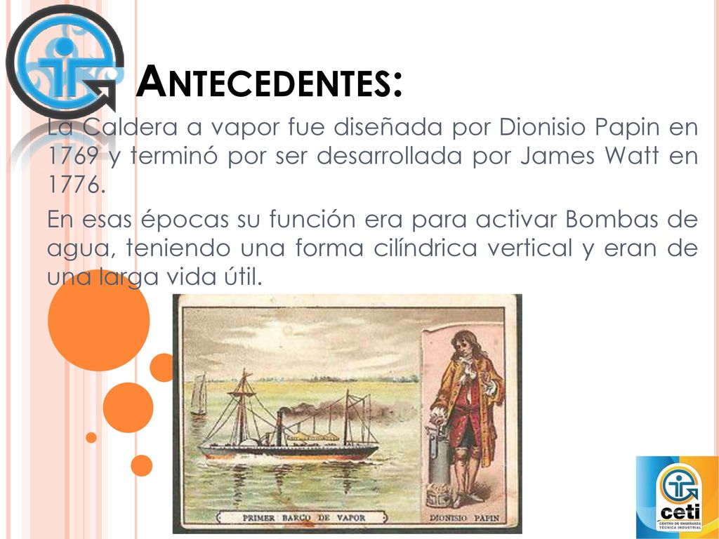 Antecedentes: La Caldera a vapor fue diseñada por Dionisio Papin en 1769 y terminó por ser desarrollada por James Watt en