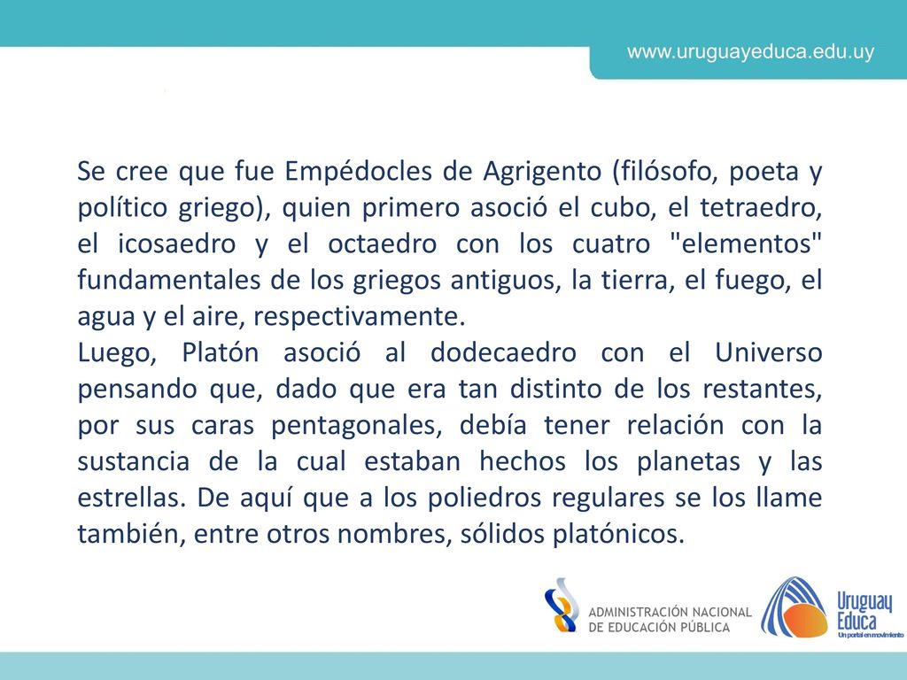 Se cree que fue Empédocles de Agrigento (filósofo, poeta y político griego), quien primero asoció el cubo, el tetraedro, el icosaedro y el octaedro con los cuatro elementos fundamentales de los griegos antiguos, la tierra, el fuego, el agua y el aire, respectivamente.