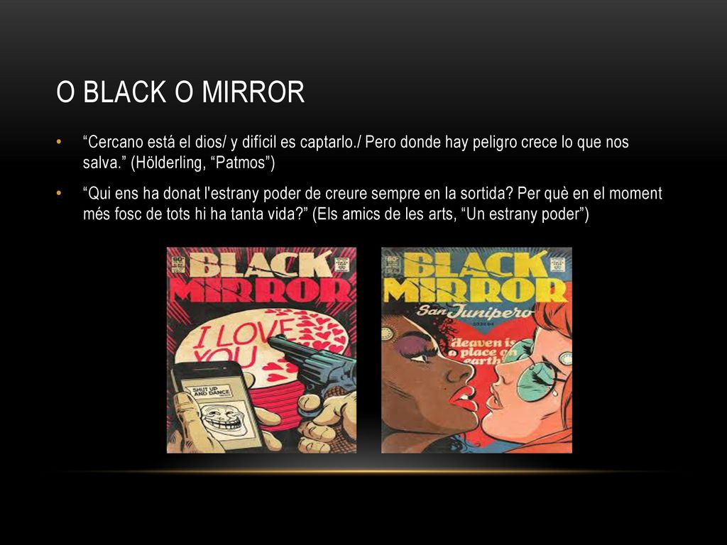 O Black o Mirror Cercano está el dios/ y difícil es captarlo./ Pero donde hay peligro crece lo que nos salva. (Hölderling, Patmos )