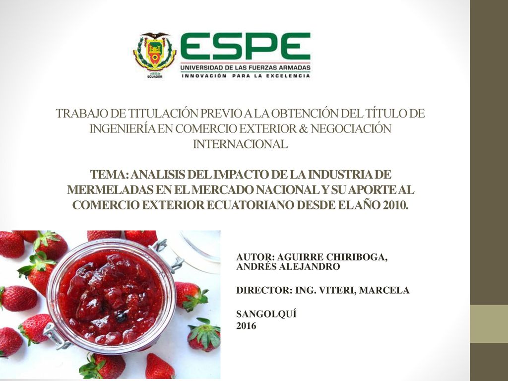 TRABAJO DE TITULACIÓN PREVIO A LA OBTENCIÓN DEL TÍTULO DE INGENIERÍA EN COMERCIO EXTERIOR & NEGOCIACIÓN INTERNACIONAL TEMA: ANALISIS DEL IMPACTO DE LA INDUSTRIA DE MERMELADAS EN EL MERCADO NACIONAL Y SU APORTE AL COMERCIO EXTERIOR ECUATORIANO DESDE EL AÑO 2010.