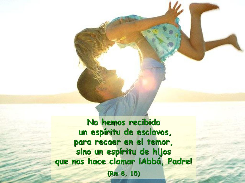 No hemos recibido un espíritu de esclavos, para recaer en el temor, sino un espíritu de hijos que nos hace clamar ¡Abbá, Padre!