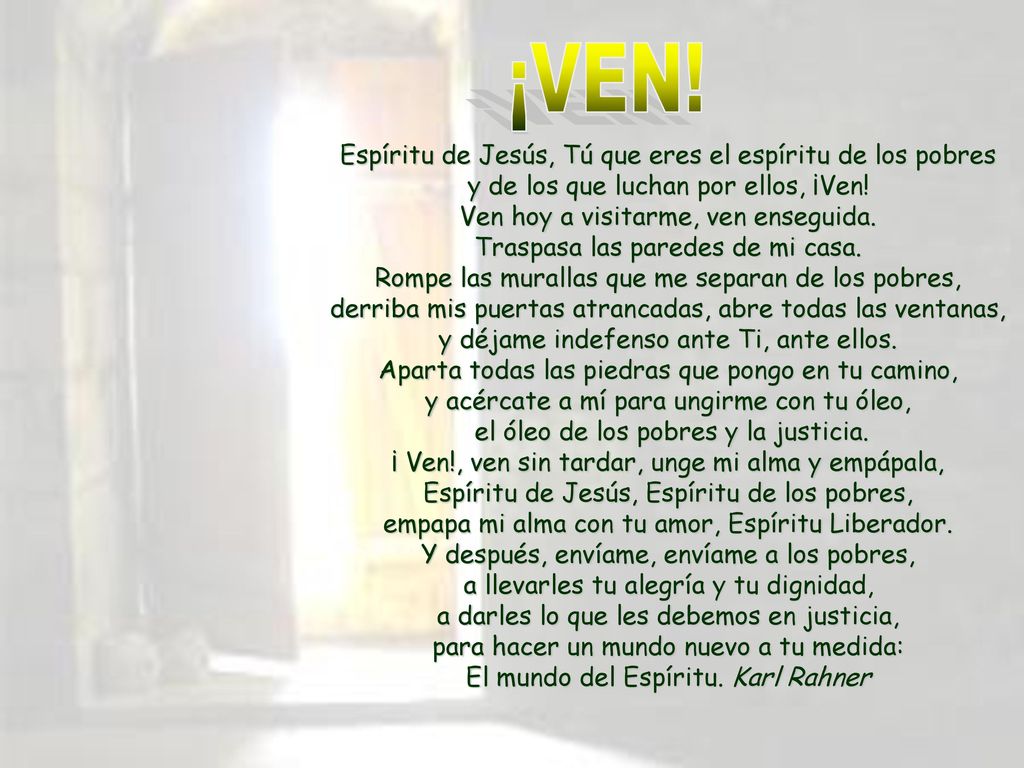 ¡VEN! Espíritu de Jesús, Tú que eres el espíritu de los pobres y de los que luchan por ellos, ¡Ven! Ven hoy a visitarme, ven enseguida.