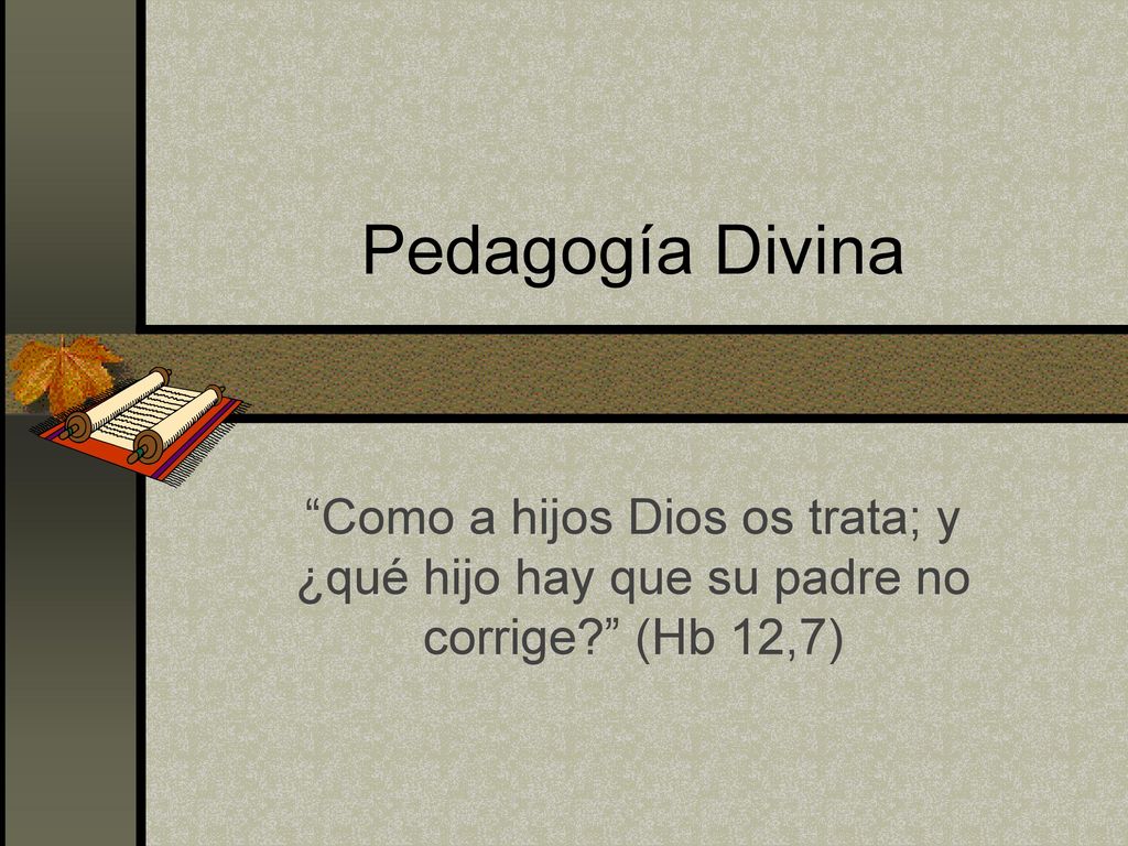 Pedagogía Divina Como a hijos Dios os trata; y ¿qué hijo hay que su padre no corrige (Hb 12,7)