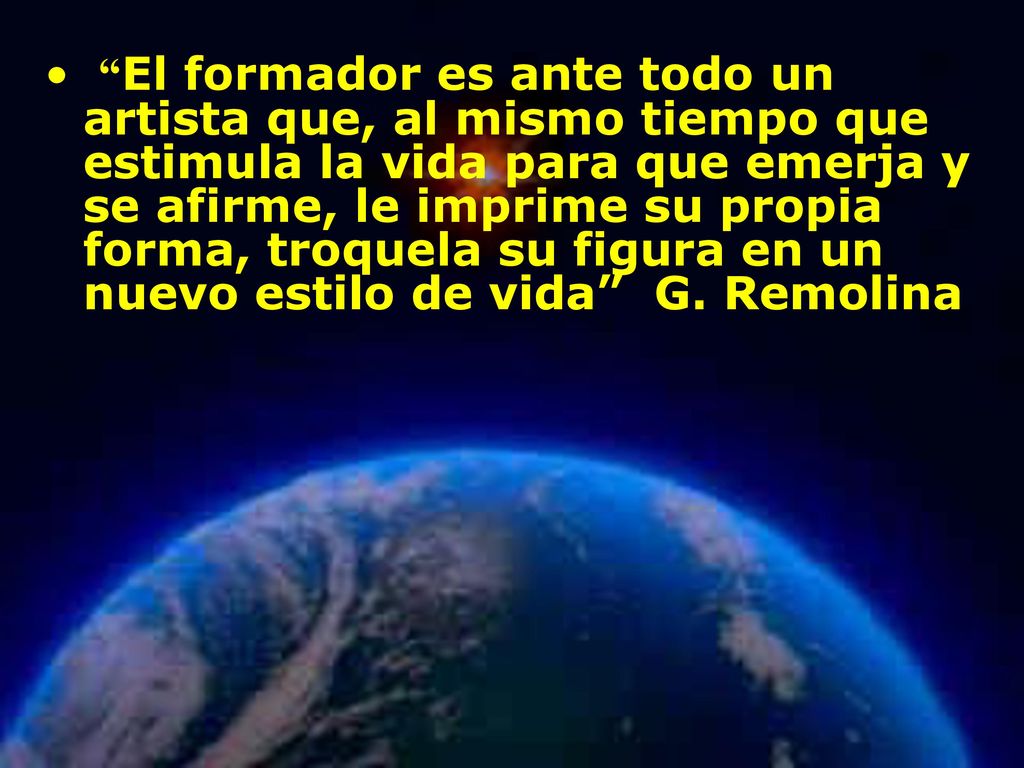 El formador es ante todo un artista que, al mismo tiempo que estimula la vida para que emerja y se afirme, le imprime su propia forma, troquela su figura en un nuevo estilo de vida G. Remolina