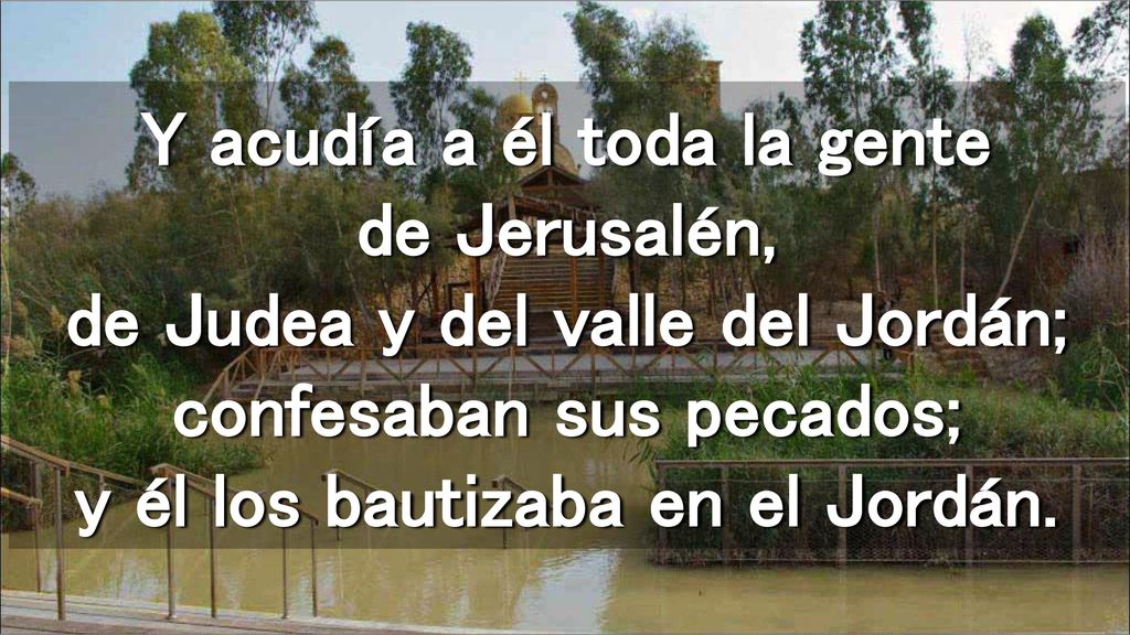 Y acudía a él toda la gente de Jerusalén, de Judea y del valle del Jordán; confesaban sus pecados; y él los bautizaba en el Jordán.