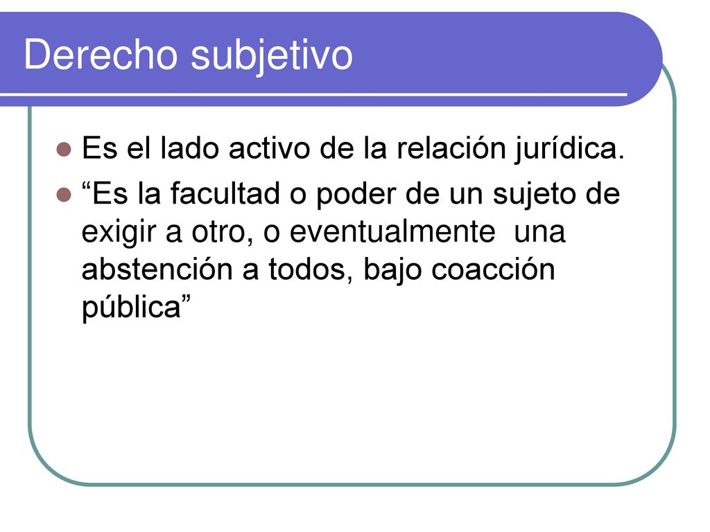 Derecho subjetivo Es el lado activo de la relación jurídica.