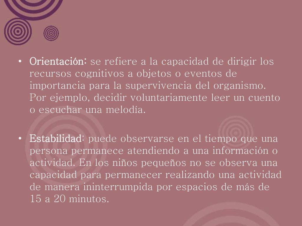 Orientación: se refiere a la capacidad de dirigir los recursos cognitivos a objetos o eventos de importancia para la supervivencia del organismo. Por ejemplo, decidir voluntariamente leer un cuento o escuchar una melodía.