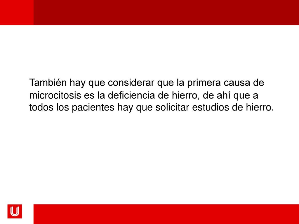 También hay que considerar que la primera causa de microcitosis es la deficiencia de hierro, de ahí que a todos los pacientes hay que solicitar estudios de hierro.