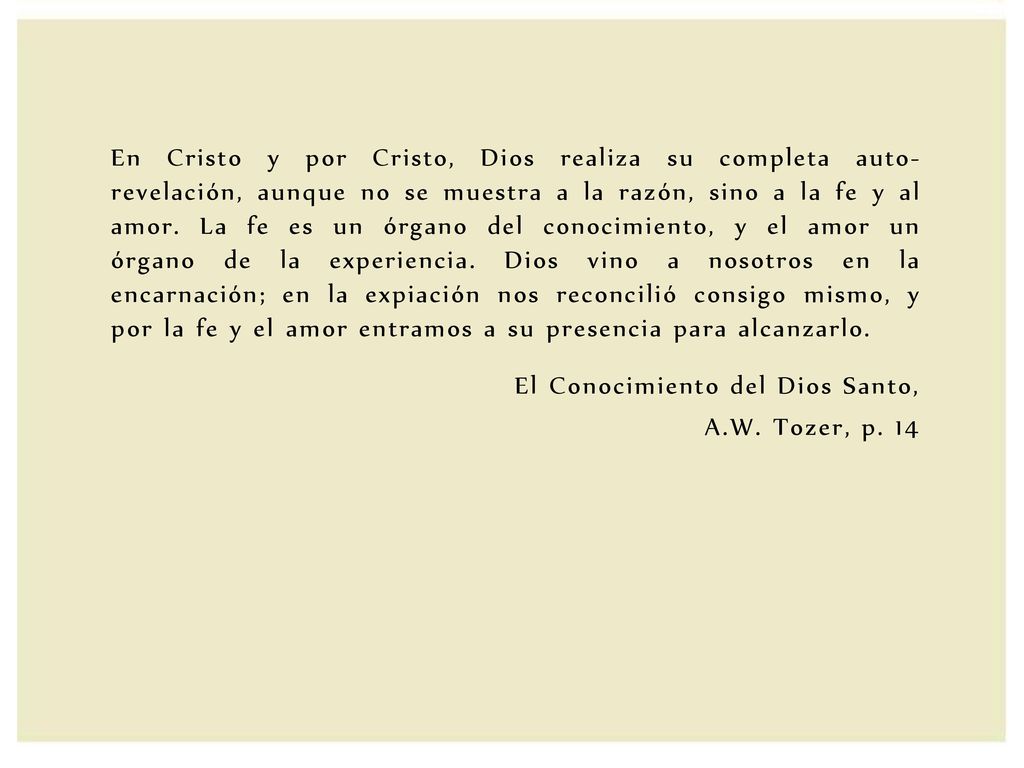 En Cristo y por Cristo, Dios realiza su completa auto-revelación, aunque no se muestra a la razón, sino a la fe y al amor. La fe es un órgano del conocimiento, y el amor un órgano de la experiencia. Dios vino a nosotros en la encarnación; en la expiación nos reconcilió consigo mismo, y por la fe y el amor entramos a su presencia para alcanzarlo.