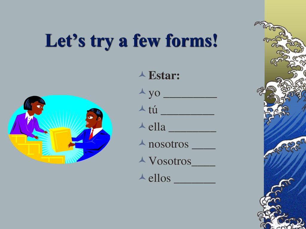 Let’s try a few forms! Estar: yo _________ tú _________ ella ________
