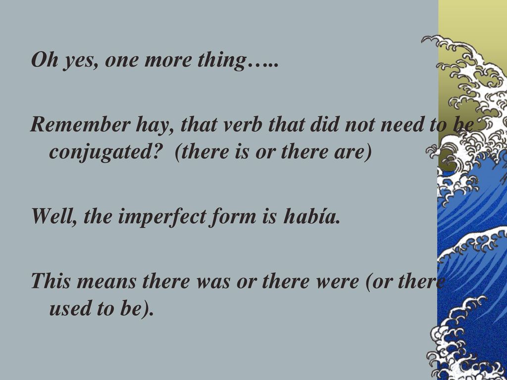 Oh yes, one more thing….. Remember hay, that verb that did not need to be conjugated.
